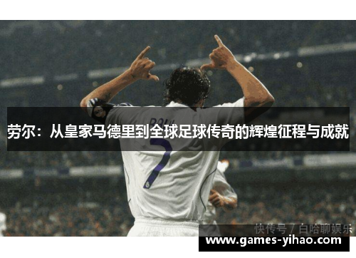 劳尔：从皇家马德里到全球足球传奇的辉煌征程与成就