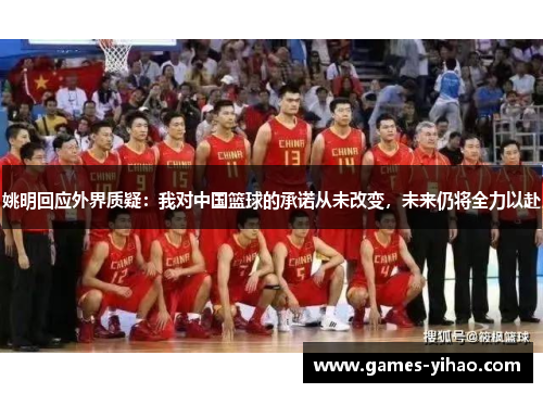 姚明回应外界质疑：我对中国篮球的承诺从未改变，未来仍将全力以赴