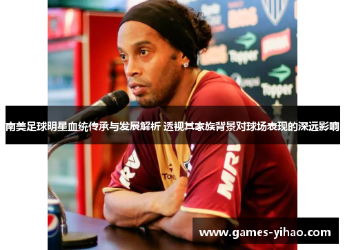 南美足球明星血统传承与发展解析 透视其家族背景对球场表现的深远影响