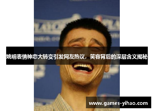 姚明表情神态大转变引发网友热议，笑容背后的深层含义揭秘