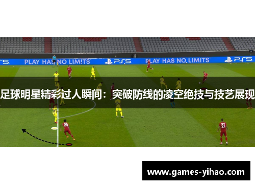 足球明星精彩过人瞬间：突破防线的凌空绝技与技艺展现