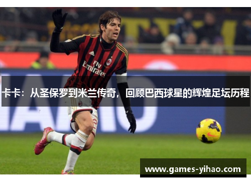 卡卡：从圣保罗到米兰传奇，回顾巴西球星的辉煌足坛历程
