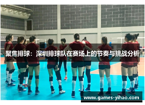 聚焦排球：深圳排球队在赛场上的节奏与挑战分析