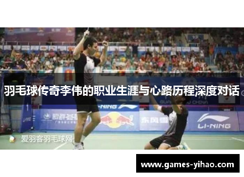 羽毛球传奇李伟的职业生涯与心路历程深度对话