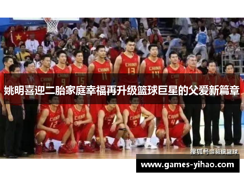 姚明喜迎二胎家庭幸福再升级篮球巨星的父爱新篇章