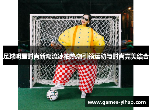 足球明星时尚新潮流冰袖热潮引领运动与时尚完美结合