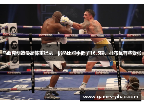 乌西克创造最高体重纪录，仍然比对手低了16.5磅，杜布瓦有些紧张