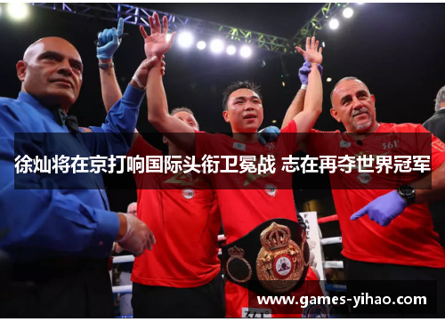 徐灿将在京打响国际头衔卫冕战 志在再夺世界冠军