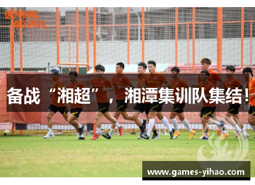备战“湘超”，湘潭集训队集结！