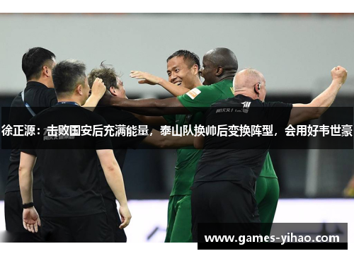 徐正源：击败国安后充满能量，泰山队换帅后变换阵型，会用好韦世豪