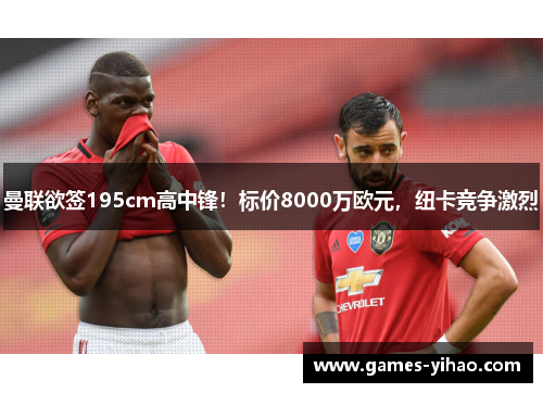 曼联欲签195cm高中锋！标价8000万欧元，纽卡竞争激烈