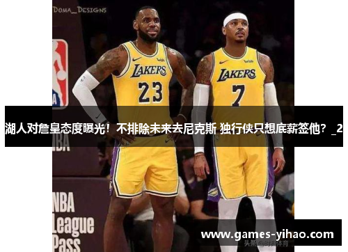 湖人对詹皇态度曝光！不排除未来去尼克斯 独行侠只想底薪签他？_2