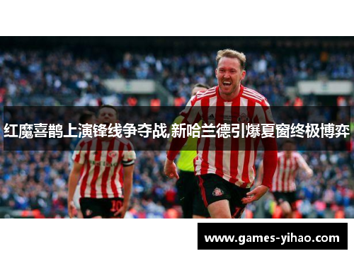 红魔喜鹊上演锋线争夺战,新哈兰德引爆夏窗终极博弈