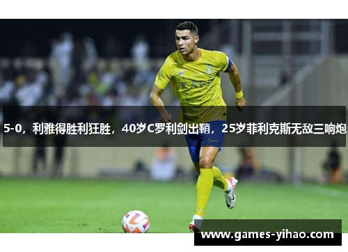 5-0，利雅得胜利狂胜，40岁C罗利剑出鞘，25岁菲利克斯无敌三响炮