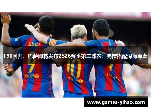 T90回归，巴萨即将发布2526赛季第三球衣：亮橙搭配深海军蓝